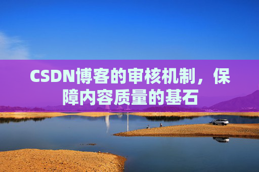 CSDN博客的审核机制,保障内容质量的基石